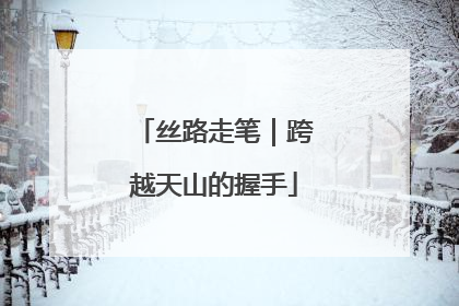 丝路走笔｜跨越天山的握手