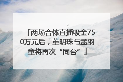 两场合体直播吸金750万元后，董明珠与孟羽童将再次“同台”