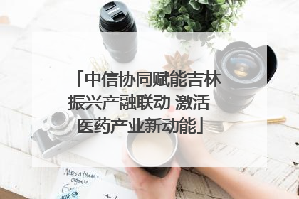 中信协同赋能吉林振兴产融联动 激活医药产业新动能