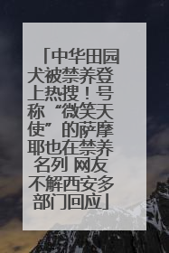 中华田园犬被禁养登上热搜！号称“微笑天使”的萨摩耶也在禁养名列 网友不解西安多部门回应