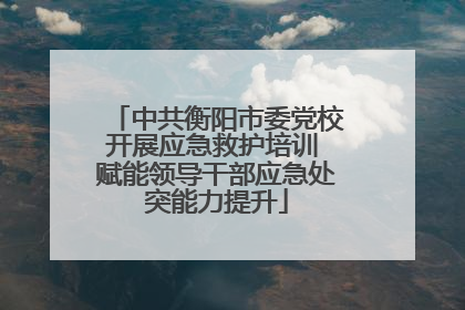 中共衡阳市委党校开展应急救护培训 赋能领导干部应急处突能力提升