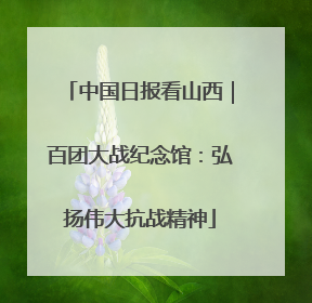 中国日报看山西｜百团大战纪念馆：弘扬伟大抗战精神