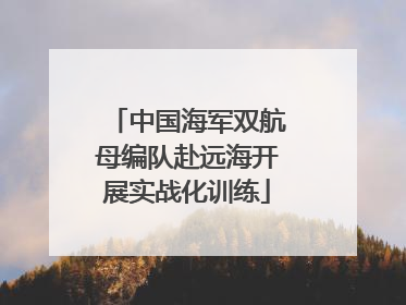 中国海军双航母编队赴远海开展实战化训练
