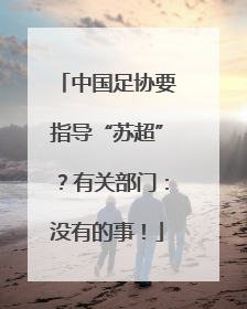 中国足协要指导“苏超”？有关部门：没有的事！