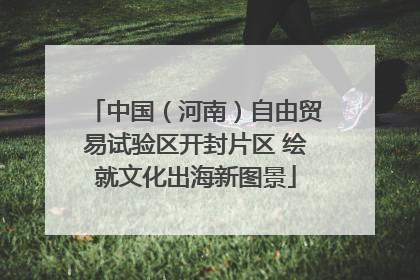 中国（河南）自由贸易试验区开封片区 绘就文化出海新图景