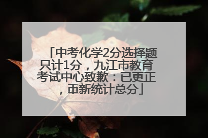 中考化学2分选择题只计1分，九江市教育考试中心致歉：已更正，重新统计总分
