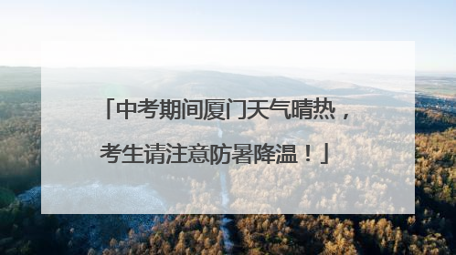 中考期间厦门天气晴热，考生请注意防暑降温！