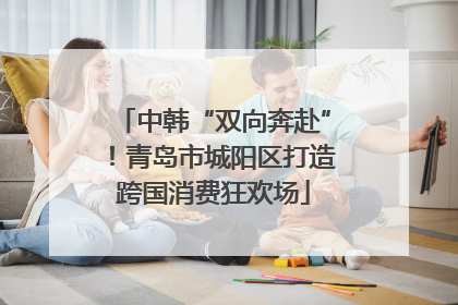 中韩“双向奔赴”！青岛市城阳区打造跨国消费狂欢场
