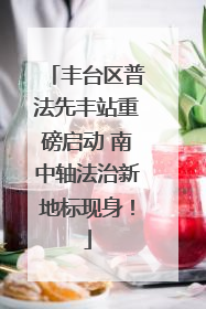 丰台区普法先丰站重磅启动 南中轴法治新地标现身！