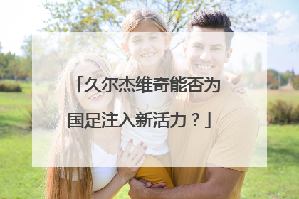 久尔杰维奇能否为国足注入新活力？