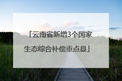 云南省新增3个国家生态综合补偿重点县