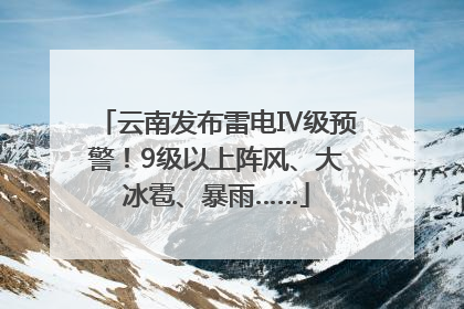 云南发布雷电Ⅳ级预警！9级以上阵风、大冰雹、暴雨……