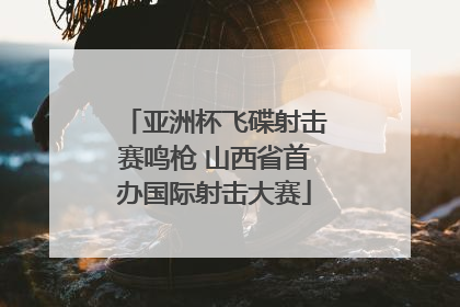 亚洲杯飞碟射击赛鸣枪 山西省首办国际射击大赛