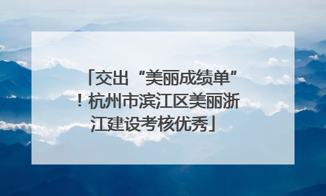 交出“美丽成绩单”！杭州市滨江区美丽浙江建设考核优秀