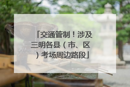 交通管制！涉及三明各县（市、区）考场周边路段