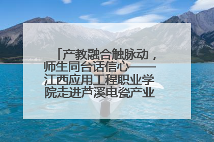 产教融合触脉动，师生同台话信心——江西应用工程职业学院走进芦溪电瓷产业园创新思政课堂