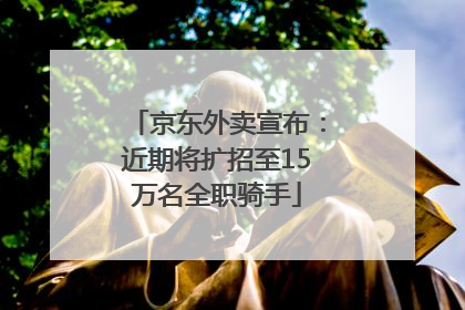 京东外卖宣布：近期将扩招至15万名全职骑手