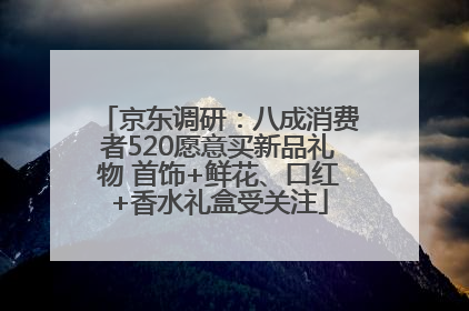 京东调研：八成消费者520愿意买新品礼物 首饰+鲜花、口红+香水礼盒受关注