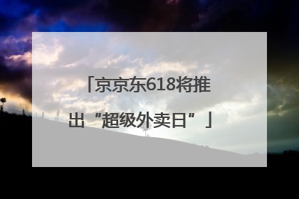 京京东618将推出“超级外卖日”