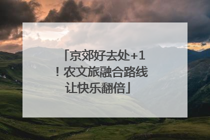 京郊好去处+1！农文旅融合路线让快乐翻倍