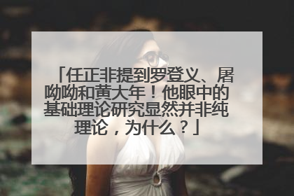 任正非提到罗登义、屠呦呦和黄大年！他眼中的基础理论研究显然并非纯理论，为什么？