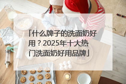 什么牌子的洗面奶好用？2025年十大热门洗面奶好用品牌