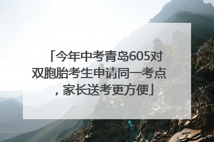 今年中考青岛605对双胞胎考生申请同一考点，家长送考更方便