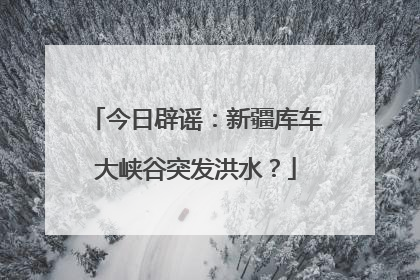 今日辟谣：新疆库车大峡谷突发洪水？
