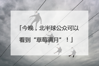 今晚，北半球公众可以看到“草莓满月”！