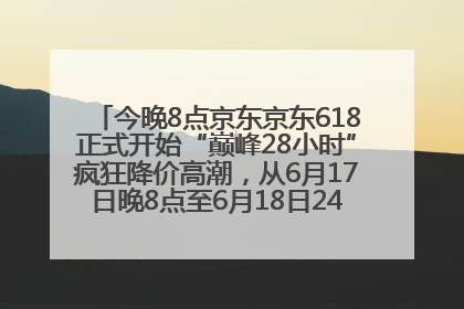 今晚8点京东京东618正式开始“巅峰28小时”疯狂降价高潮，从6月17日晚8点至6月18日24点内最便宜优惠