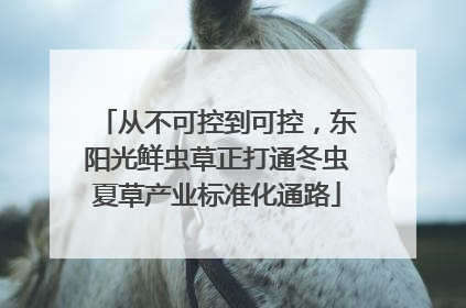 从不可控到可控，东阳光鲜虫草正打通冬虫夏草产业标准化通路
