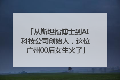 从斯坦福博士到AI科技公司创始人，这位广州00后女生火了
