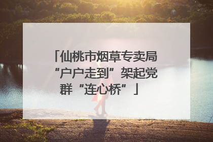 仙桃市烟草专卖局“户户走到”架起党群“连心桥”