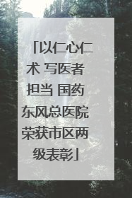 以仁心仁术 写医者担当 国药东风总医院荣获市区两级表彰