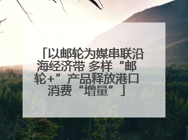 以邮轮为媒串联沿海经济带 多样“邮轮+”产品释放港口消费“增量”