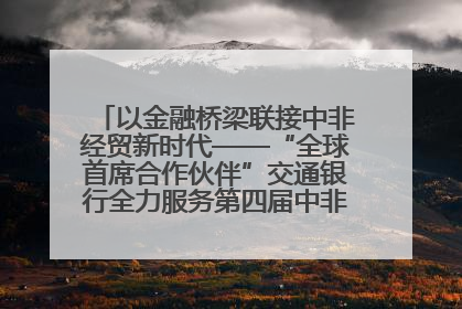 以金融桥梁联接中非经贸新时代——“全球首席合作伙伴”交通银行全力服务第四届中非经贸博览会