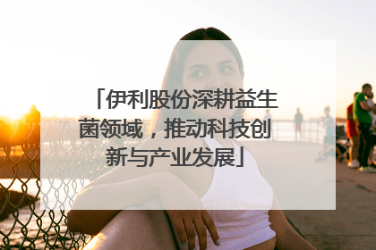 伊利股份深耕益生菌领域，推动科技创新与产业发展