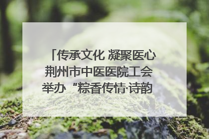传承文化 凝聚医心 荆州市中医医院工会举办“粽香传情·诗韵端午”系列活动