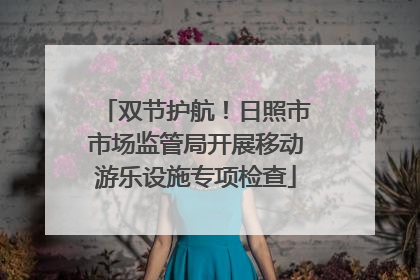 双节护航！日照市市场监管局开展移动游乐设施专项检查