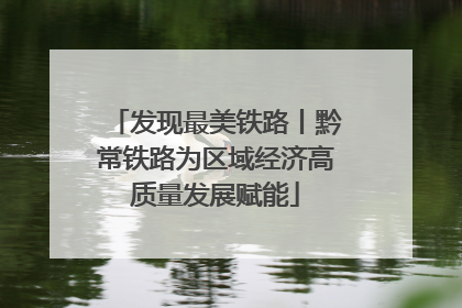 发现最美铁路丨黔常铁路为区域经济高质量发展赋能
