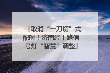取消“一刀切”式配时！济南经十路信号灯“智慧”调整