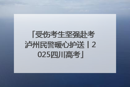 受伤考生坚强赴考 泸州民警暖心护送丨2025四川高考