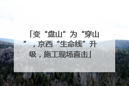 变“盘山”为“穿山”，京西“生命线”升级，施工现场直击
