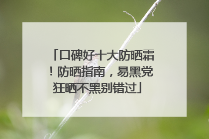 口碑好十大防晒霜！防晒指南，易黑党狂晒不黑别错过
