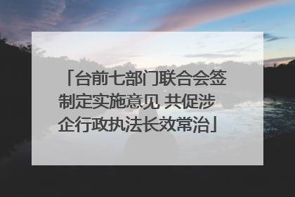 台前七部门联合会签制定实施意见 共促涉企行政执法长效常治