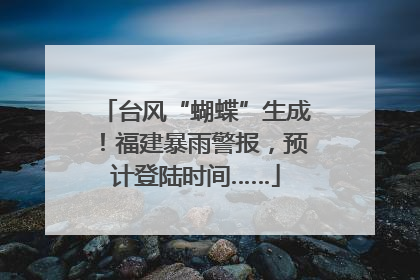 台风“蝴蝶”生成！福建暴雨警报，预计登陆时间……