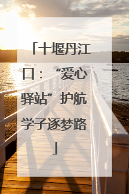 十堰丹江口：“爱心驿站”护航学子逐梦路