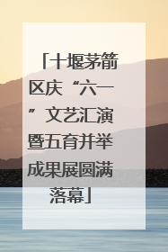 十堰茅箭区庆“六一”文艺汇演暨五育并举成果展圆满落幕