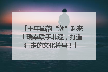 千年蜀韵“潮”起来！瑞幸联手非遗，打造行走的文化符号！