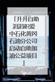 升升自助 涓涓积爱中石化黄冈石油分公司启动自助加油公益项目